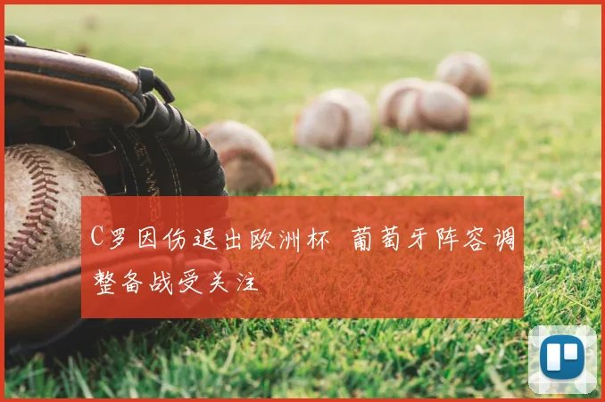C罗因伤退出欧洲杯 葡萄牙阵容调整备战受关注