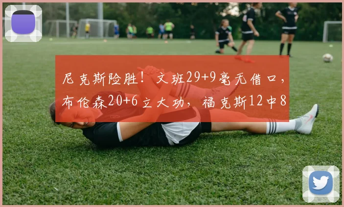 尼克斯险胜！文班29+9毫无借口，布伦森20+6立大功，福克斯12中8