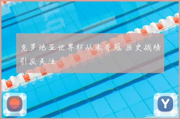 克罗地亚世界杯从未夺冠 历史战绩引发关注