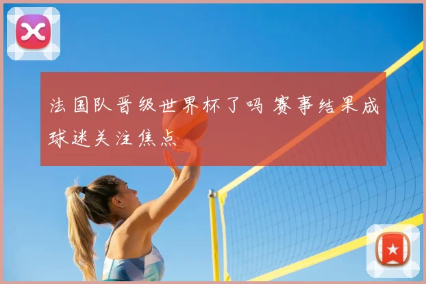 法国队晋级世界杯了吗 赛事结果成球迷关注焦点