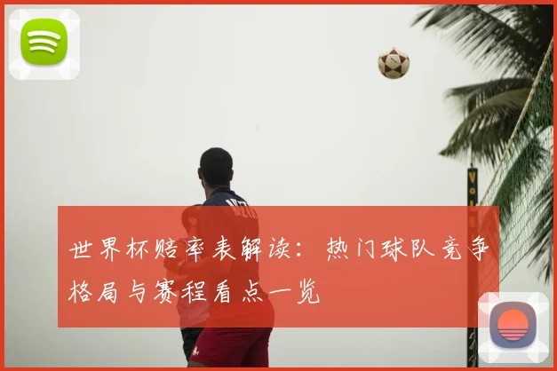 世界杯赔率表解读：热门球队竞争格局与赛程看点一览