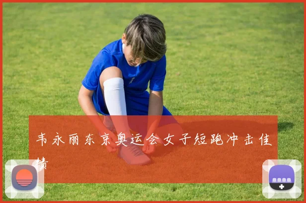 韦永丽东京奥运会女子短跑冲击佳绩