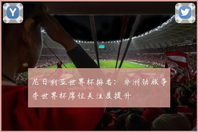 尼日利亚世界杯排名：非洲劲旅争夺世界杯席位关注度提升