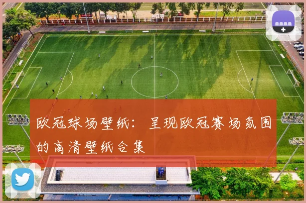 欧冠球场壁纸：呈现欧冠赛场氛围的高清壁纸合集