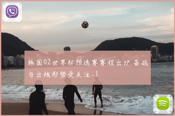 韩国02世界杯预选赛赛程出炉 备战与出线形势受关注_1