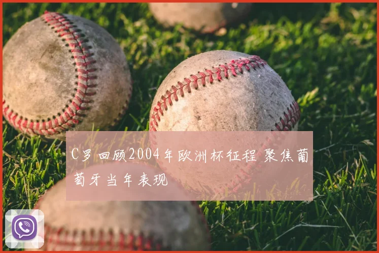 C罗回顾2004年欧洲杯征程 聚焦葡萄牙当年表现