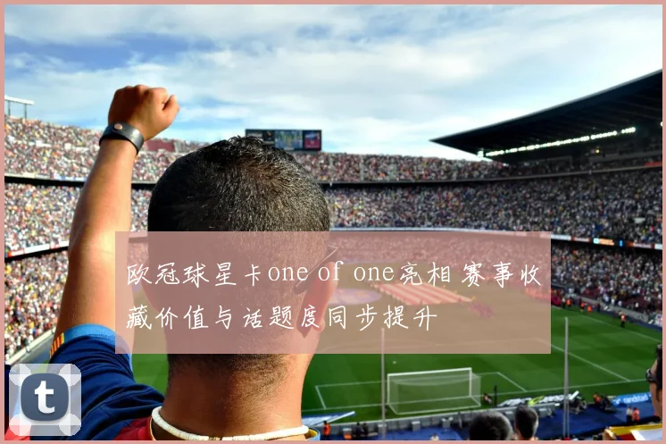 欧冠球星卡one of one亮相 赛事收藏价值与话题度同步提升
